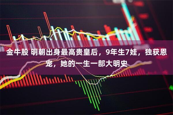 金牛股 明朝出身最高贵皇后，9年生7娃，独获恩宠，她的一生一部大明史