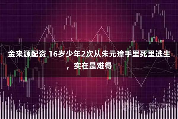 金来源配资 16岁少年2次从朱元璋手里死里逃生，实在是难得