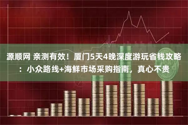 源顺网 亲测有效！厦门5天4晚深度游玩省钱攻略：小众路线+海鲜市场采购指南，真心不贵