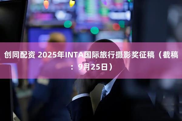 创同配资 2025年INTA国际旅行摄影奖征稿（截稿：9月25日）