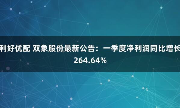 利好优配 双象股份最新公告：一季度净利润同比增长264.64%