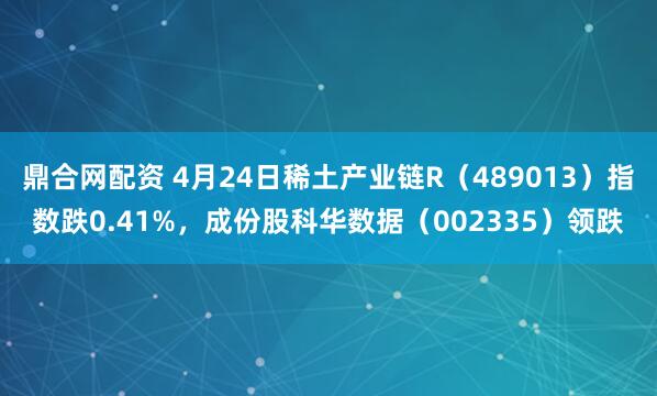 鼎合网配资 4月24日稀土产业链R（489013）指数跌0.41%，成份股科华数据（002335）领跌