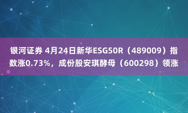 银河证券 4月24日新华ESG50R（489009）指数涨0.73%，成份股安琪酵母（600298）领涨