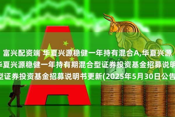 富兴配资端 华夏兴源稳健一年持有混合A,华夏兴源稳健一年持有混合C: 华夏兴源稳健一年持有期混合型证券投资基金招募说明书更新(2025年5月30日公告)