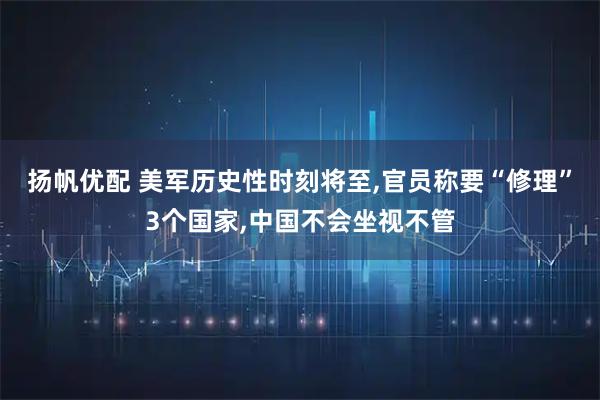 扬帆优配 美军历史性时刻将至,官员称要“修理”3个国家,中国不会坐视不管