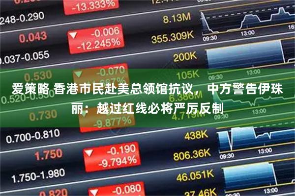 爱策略 香港市民赴美总领馆抗议，中方警告伊珠丽：越过红线必将严厉反制