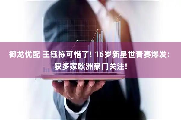 御龙优配 王钰栋可惜了! 16岁新星世青赛爆发: 获多家欧洲豪门关注!