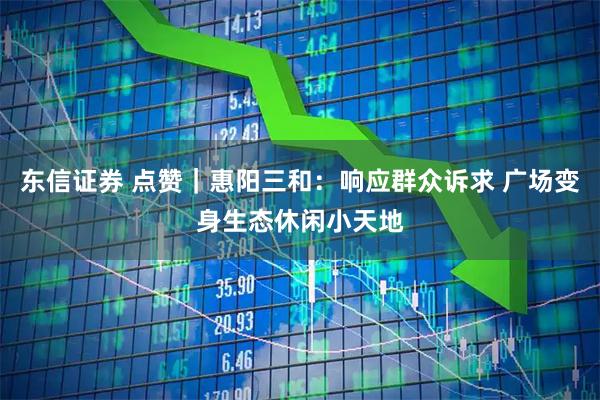 东信证券 点赞｜惠阳三和：响应群众诉求 广场变身生态休闲小天地