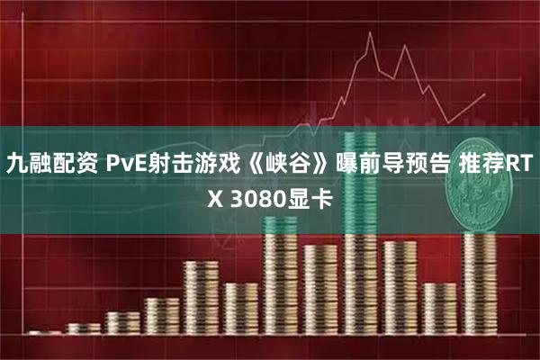 九融配资 PvE射击游戏《峡谷》曝前导预告 推荐RTX 3080显卡