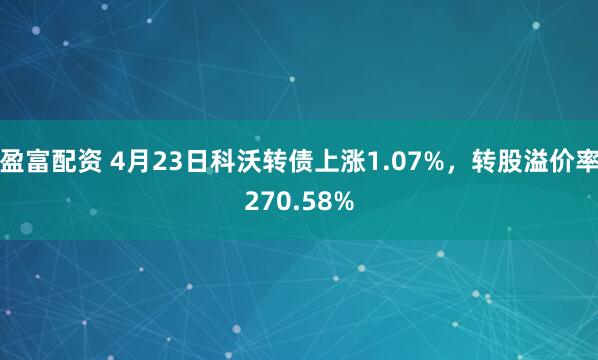 盈富配资 4月23日科沃转债上涨1.07%，转股溢价率270.58%