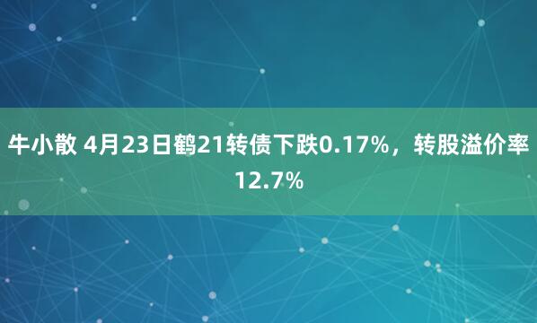牛小散 4月23日鹤21转债下跌0.17%，转股溢价率12.7%