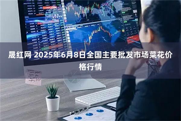 晟红网 2025年6月8日全国主要批发市场菜花价格行情