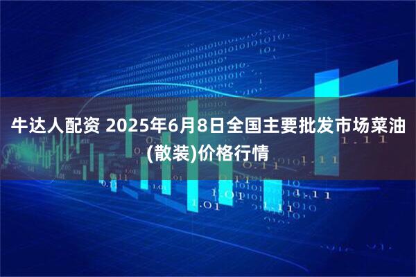 牛达人配资 2025年6月8日全国主要批发市场菜油(散装)价格行情