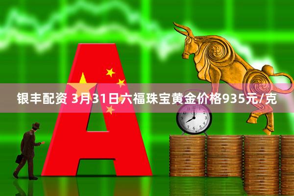 银丰配资 3月31日六福珠宝黄金价格935元/克