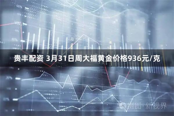 贵丰配资 3月31日周大福黄金价格936元/克