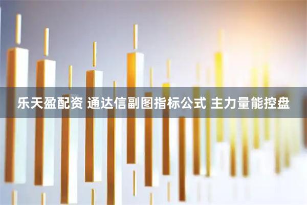 乐天盈配资 通达信副图指标公式 主力量能控盘