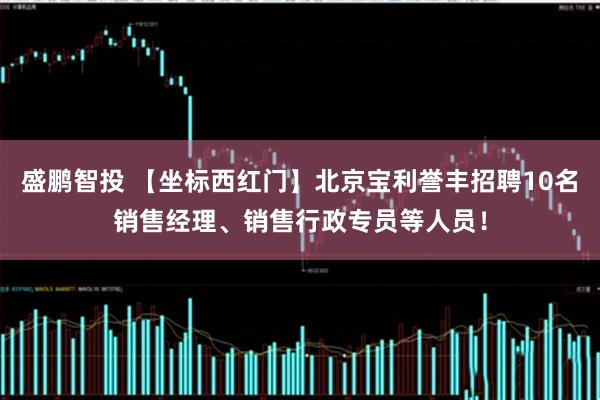 盛鹏智投 【坐标西红门】北京宝利誉丰招聘10名销售经理、销售行政专员等人员！