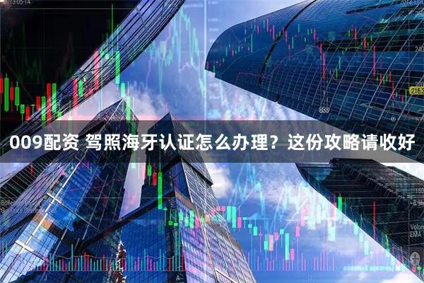 009配资 驾照海牙认证怎么办理？这份攻略请收好