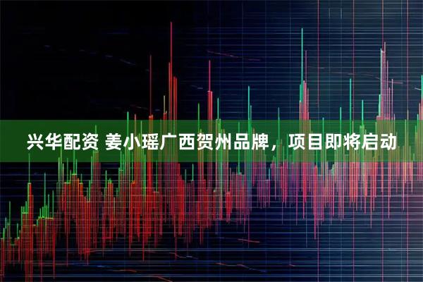 兴华配资 姜小瑶广西贺州品牌，项目即将启动