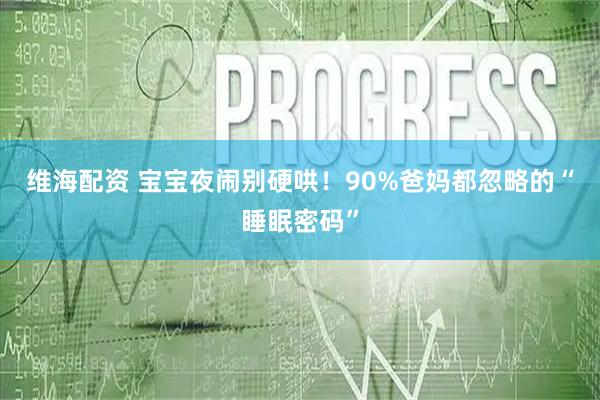 维海配资 宝宝夜闹别硬哄！90%爸妈都忽略的“睡眠密码”