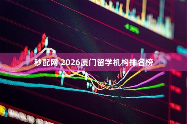 秒配网 2026厦门留学机构排名榜