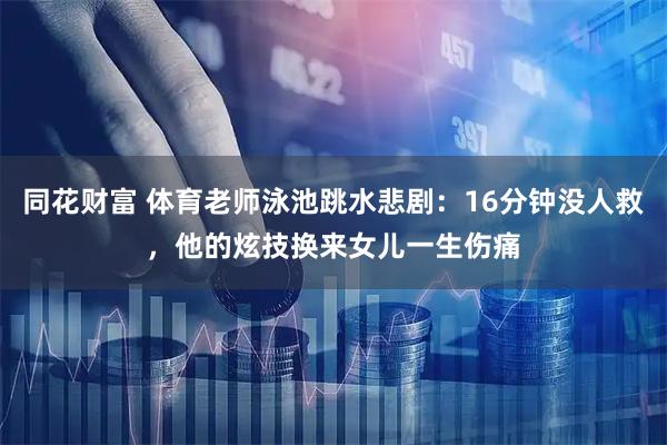 同花财富 体育老师泳池跳水悲剧：16分钟没人救，他的炫技换来女儿一生伤痛