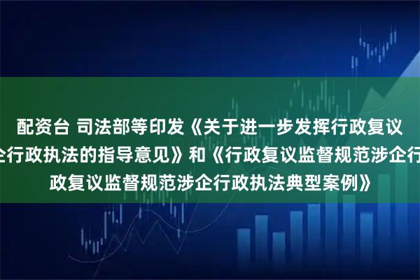配资台 司法部等印发《关于进一步发挥行政复议监督职能 规范涉企行政执法的指导意见》和《行政复议监督规范涉企行政执法典型案例》