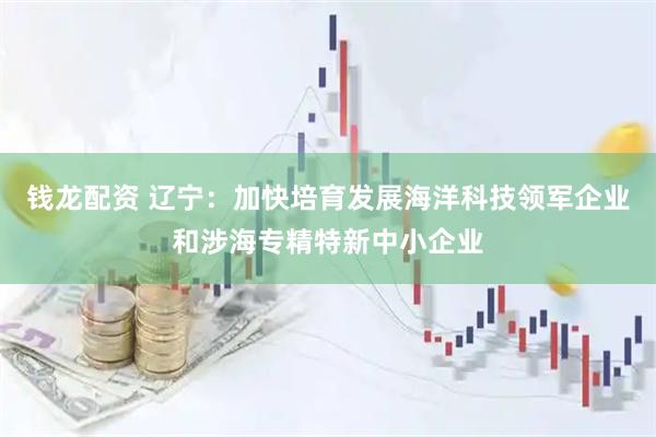 钱龙配资 辽宁：加快培育发展海洋科技领军企业和涉海专精特新中小企业